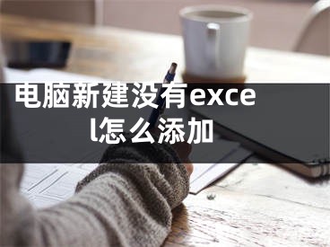 电脑新建没有excel怎么添加