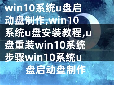 win10系统u盘启动盘制作,win10系统u盘安装教程,u盘重装win10系统步骤win10系统u盘启动盘制作