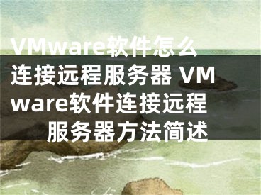 VMware软件怎么连接远程服务器 VMware软件连接远程服务器方法简述