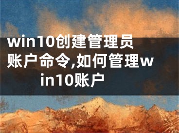 win10创建管理员账户命令,如何管理win10账户