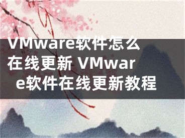 VMware软件怎么在线更新 VMware软件在线更新教程