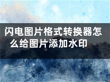 闪电图片格式转换器怎么给图片添加水印 