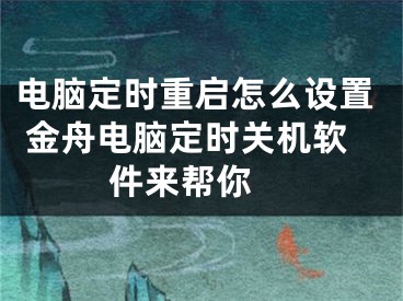 电脑定时重启怎么设置 金舟电脑定时关机软件来帮你 