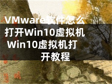 VMware软件怎么打开Win10虚拟机 Win10虚拟机打开教程