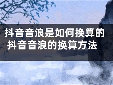 抖音音浪是如何换算的 抖音音浪的换算方法