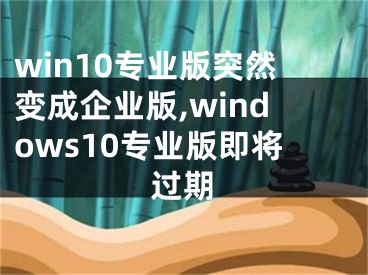 win10专业版突然变成企业版,windows10专业版即将过期