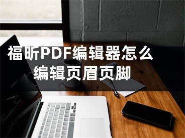福昕PDF编辑器怎么编辑页眉页脚 