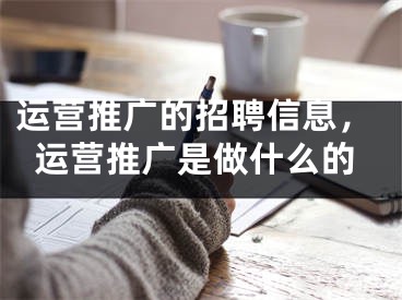运营推广的招聘信息，运营推广是做什么的