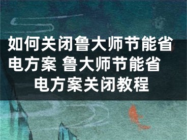 如何关闭鲁大师节能省电方案 鲁大师节能省电方案关闭教程