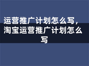 运营推广计划怎么写，淘宝运营推广计划怎么写