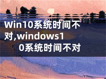 Win10系统时间不对,windows10系统时间不对