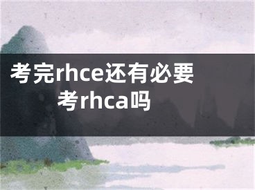 考完rhce还有必要考rhca吗