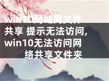 win10局域网文件共享 提示无法访问,win10无法访问网络共享文件夹