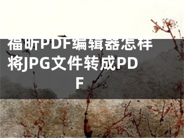 福昕PDF编辑器怎样将JPG文件转成PDF 