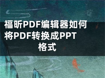 福昕PDF编辑器如何将PDF转换成PPT格式 