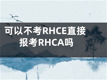 可以不考RHCE直接报考RHCA吗