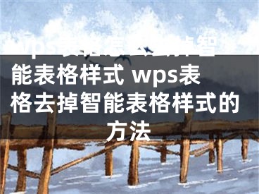 wps表格怎么去掉智能表格样式 wps表格去掉智能表格样式的方法