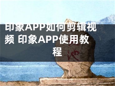 印象APP如何剪辑视频 印象APP使用教程