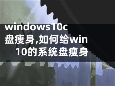 windows10c盘瘦身,如何给win10的系统盘瘦身