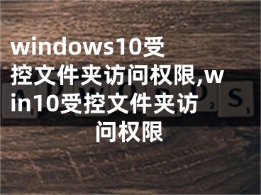 windows10受控文件夹访问权限,win10受控文件夹访问权限