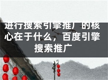 进行搜索引擎推广的核心在于什么，百度引擎搜索推广 