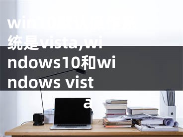 win10默认操作系统是vista,windows10和windows vista