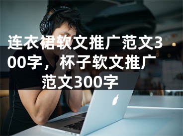 连衣裙软文推广范文300字，杯子软文推广范文300字