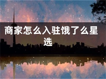 商家怎么入驻饿了么星选 