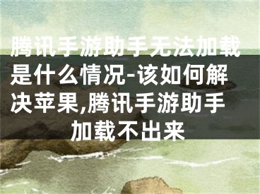 腾讯手游助手无法加载是什么情况-该如何解决苹果,腾讯手游助手加载不出来