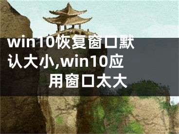 win10恢复窗口默认大小,win10应用窗口太大