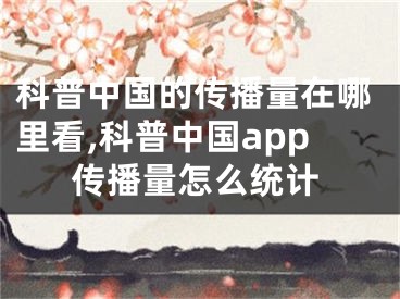 科普中国的传播量在哪里看,科普中国app传播量怎么统计