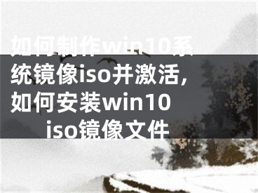 如何制作win10系统镜像iso并激活,如何安装win10 iso镜像文件