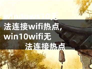 windows10无法连接wifi热点,win10wifi无法连接热点