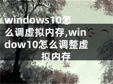 windows10怎么调虚拟内存,window10怎么调整虚拟内存