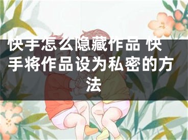 快手怎么隐藏作品 快手将作品设为私密的方法