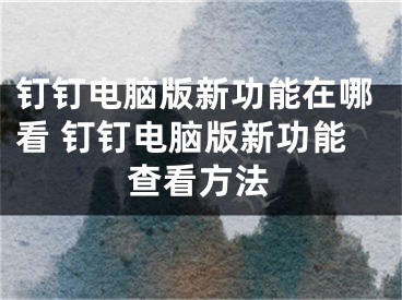 钉钉电脑版新功能在哪看 钉钉电脑版新功能查看方法