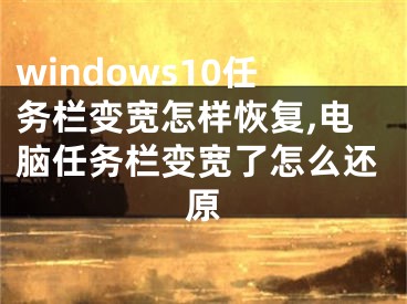 windows10任务栏变宽怎样恢复,电脑任务栏变宽了怎么还原