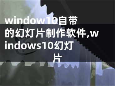 window10自带的幻灯片制作软件,windows10幻灯片