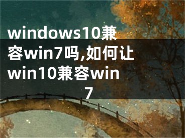 windows10兼容win7吗,如何让win10兼容win7