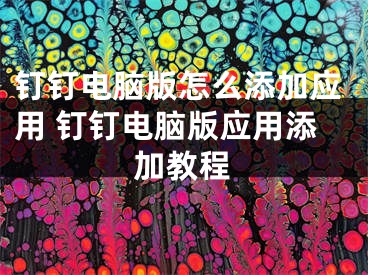 钉钉电脑版怎么添加应用 钉钉电脑版应用添加教程