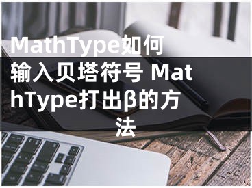 MathType如何输入贝塔符号 MathType打出β的方法