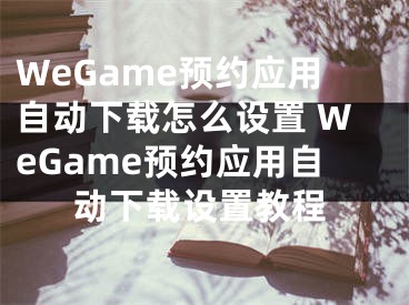 WeGame预约应用自动下载怎么设置 WeGame预约应用自动下载设置教程