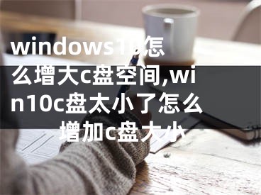windows10怎么增大c盘空间,win10c盘太小了怎么增加c盘大小