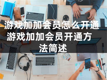 游戏加加会员怎么开通 游戏加加会员开通方法简述