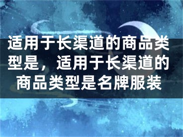 适用于长渠道的商品类型是，适用于长渠道的商品类型是名牌服装