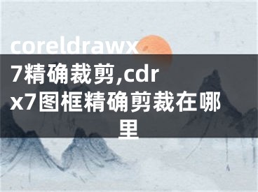 coreldrawx7精确裁剪,cdr x7图框精确剪裁在哪里