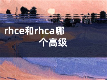 rhce和rhca哪个高级