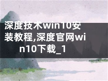 深度技术win10安装教程,深度官网win10下载_1