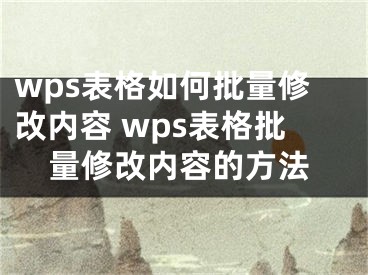 wps表格如何批量修改内容 wps表格批量修改内容的方法