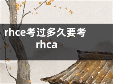 rhce考过多久要考rhca